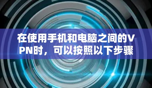 在使用手机和电脑之间的VPN时,可以按照以下步骤进行安全操作,以保护您的数据和设备 在使用手机和电脑之间的VPN时,可以按照以下步骤进行安全操作,以保护您的数据和设备
