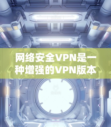 网络安全VPN是一种增强的VPN版本，旨在保护用户在网络安全环境下的数据安全。以下是关于网络安全VPN的详细介绍