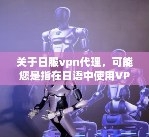 关于日服vpn代理，可能您是指在日语中使用VPN服务，尤其是针对日式内容或日语网络使用的情况。以下是一些关于VPN的常见问题和建议