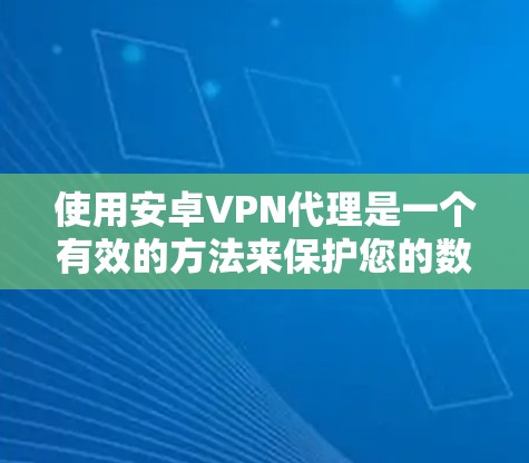 使用安卓VPN代理是一个有效的方法来保护您的数据和安全。以下是一些详细的步骤指南，帮助您轻松使用安卓VPN代理
