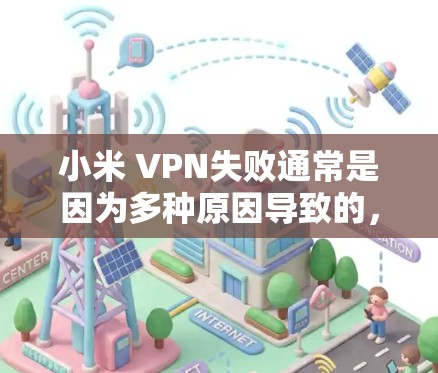 小米 VPN失败通常是因为多种原因导致的，以下是一些常见的原因和解决方法
