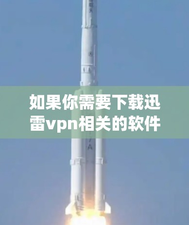 如果你需要下载迅雷vpn相关的软件，迅雷vpn的官网提供了丰富的下载选择，包括游戏下载、在线客服和VPN工具等。如果你有其他VPN相关的需求，迅雷vpn也是个非常方便的选择
