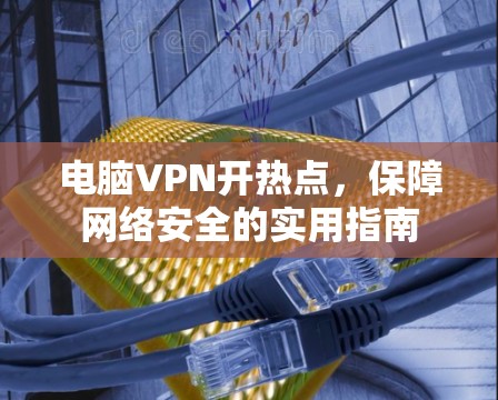 电脑VPN开热点，保障网络安全的实用指南