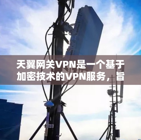 天翼网关VPN是一个基于加密技术的VPN服务,旨在为用户提供安全、可靠且灵活的网络连接。以下是对该服务的详细介绍 天翼网关VPN是一个基于加密技术的VPN服务,旨在为用户提供安全、可靠且灵活的网络连接。以下是对该服务的详细介绍