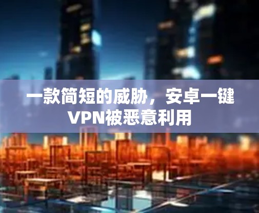 一款简短的威胁，安卓一键VPN被恶意利用