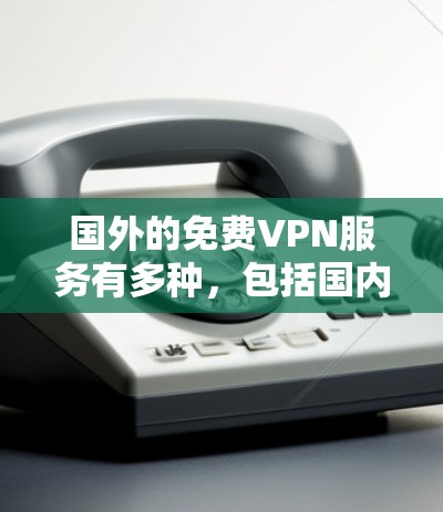 国外的免费VPN服务有多种，包括国内和国际的。以下是详细介绍