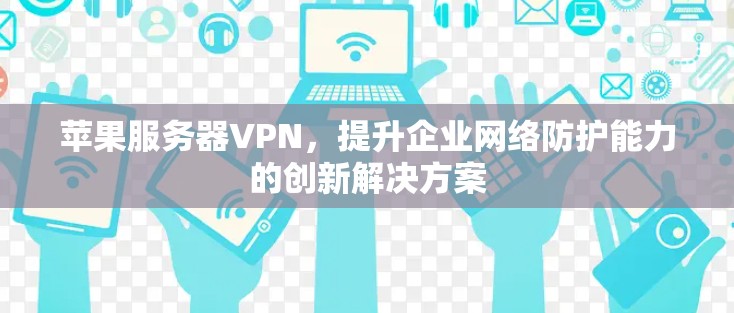苹果服务器VPN，提升企业网络防护能力的创新解决方案